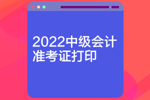 山東2022年會計(jì)中級準(zhǔn)考證什么時候可以打??？