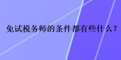 免試稅務(wù)師的條件都有些什么？