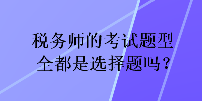 稅務(wù)師的考試題型全都是選擇題嗎？