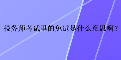 稅務(wù)師考試里的免試是什么意思??？