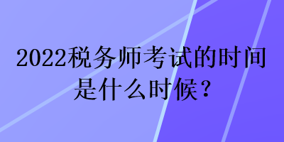 2022稅務(wù)師考試的時間是什么時候？