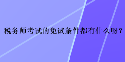 稅務(wù)師考試的免試條件都有什么呀？