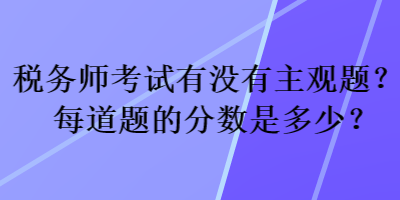 稅務師考試有沒有主觀題？每道題的分數(shù)是多少？