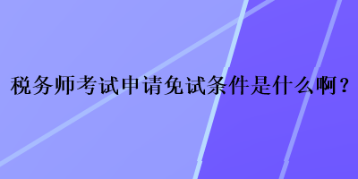 稅務(wù)師考試申請免試條件是什么??？