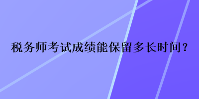 稅務(wù)師考試成績能保留多長時(shí)間？