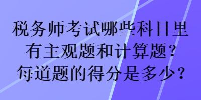 稅務(wù)師考試哪些科目里有主觀題和計(jì)算題？每道題的得分是多少？