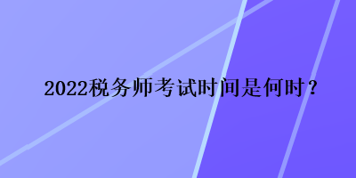 2022稅務(wù)師考試時(shí)間是何時(shí)？