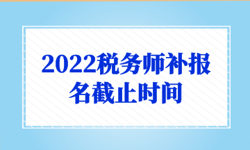 2022稅務(wù)師補報名截止時間