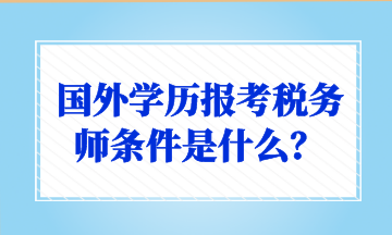 國外學歷報考稅務(wù)師條件是什么？