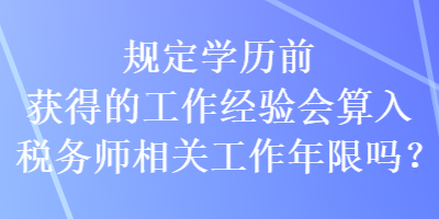 規(guī)定學(xué)歷前獲得的工作經(jīng)驗(yàn)會(huì)算入稅務(wù)師相關(guān)工作年限嗎？