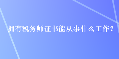 擁有稅務(wù)師證書能從事什么工作？