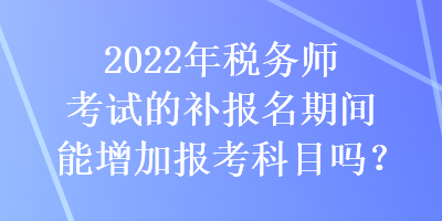 2022年稅務(wù)師考試的補(bǔ)報(bào)名期間能增加報(bào)考科目嗎？