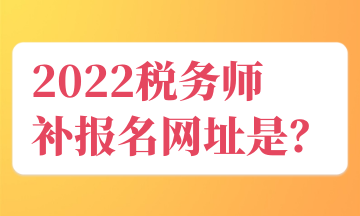 2022稅務(wù)師 補(bǔ)報名官網(wǎng)入口