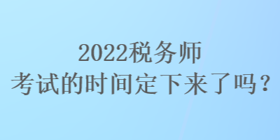 2022稅務(wù)師考試的時間定下來了嗎？