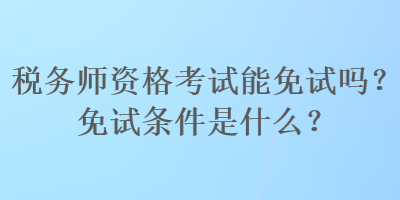 稅務(wù)師資格考試能免試嗎？免試條件是什么？