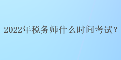 2022年稅務(wù)師什么時(shí)間考試？