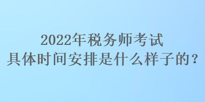 2022年稅務師考試具體時間安排是什么樣子的？