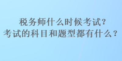 稅務(wù)師什么時候考試？考試的科目和題型都有什么？