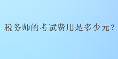 稅務(wù)師的考試費(fèi)用是多少元？