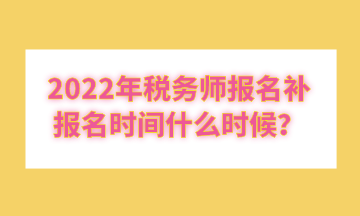 2022年稅務師報名補報名時間什么時候？