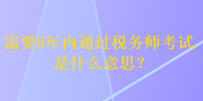 需要5年內(nèi)通過(guò)稅務(wù)師考試是什么意思？