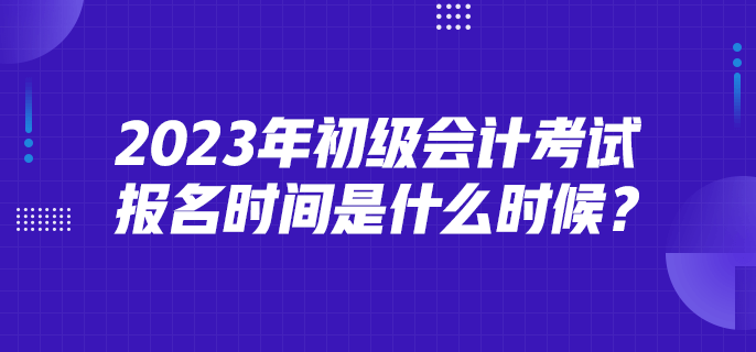 2023年初級會計考試報名時間是什么時候？