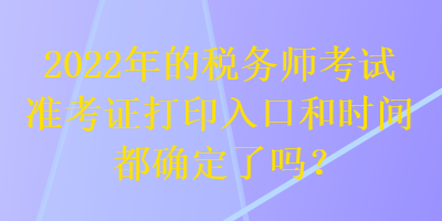 2022年的稅務(wù)師考試準(zhǔn)考證打印入口和時間都確定了嗎？