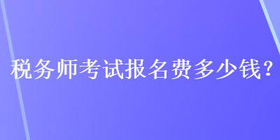 稅務(wù)師考試報名費多少錢？