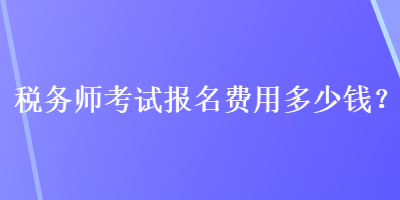 稅務(wù)師考試報(bào)名費(fèi)用多少錢？