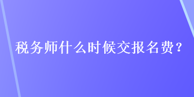 稅務(wù)師什么時(shí)候交報(bào)名費(fèi)？