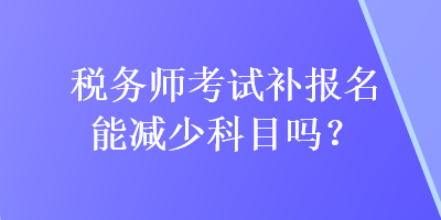 稅務(wù)師考試補(bǔ)報(bào)名能減少科目嗎？