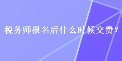 稅務(wù)師報(bào)名后什么時(shí)候交費(fèi)？