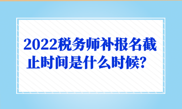 2022稅務(wù)師補(bǔ)報(bào)名截止時(shí)間是什么時(shí)候？