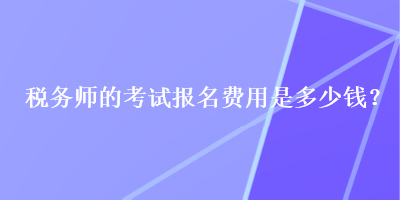 稅務(wù)師的考試報(bào)名費(fèi)用是多少錢？