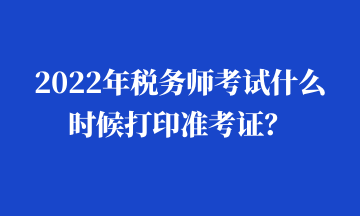 2022年稅務(wù)師考試什么時(shí)候打印準(zhǔn)考證？