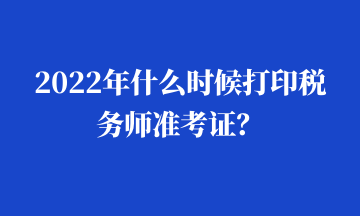 2022年什么時(shí)候打印稅務(wù)師準(zhǔn)考證？