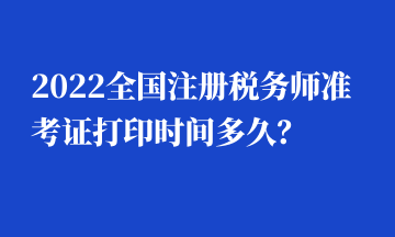 2022全國注冊(cè)稅務(wù)師準(zhǔn)考證打印時(shí)間多久？