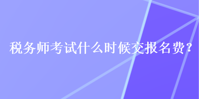 稅務(wù)師考試什么時(shí)候交報(bào)名費(fèi)？