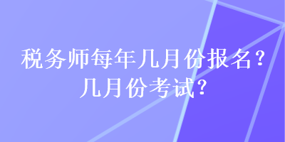 稅務(wù)師每年幾月份報名？幾月份考試？