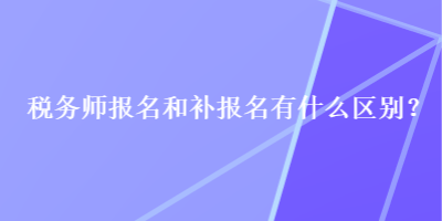 稅務(wù)師報(bào)名和補(bǔ)報(bào)名有什么區(qū)別？