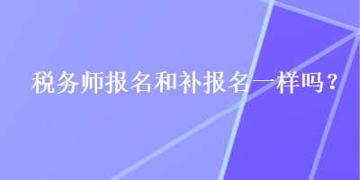 稅務(wù)師報名和補報名一樣嗎？