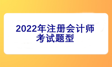 2022注冊(cè)會(huì)計(jì)師考試題型有哪些？