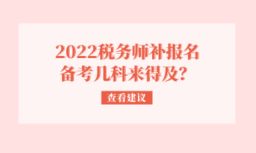 2022稅務(wù)師補(bǔ)報(bào)名 備考幾科來得及？