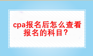 cpa報名后怎么查看自己報名的科目？