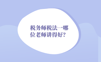 2022年稅務(wù)師稅法一哪位老師講得好？