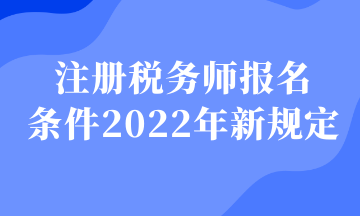 注冊稅務(wù)師報名 條件2022年新規(guī)定