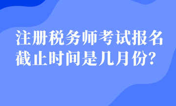 注冊稅務師考試報名截止時間是幾月份？