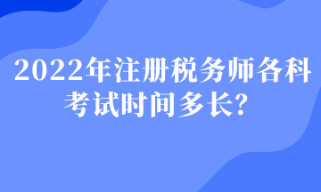 2022年注冊稅務(wù)師各科考試時間多長？