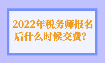 2022年稅務師報名后什么時候交費？