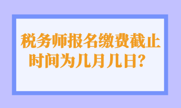 稅務(wù)師報名繳費截止時間為幾月幾日？